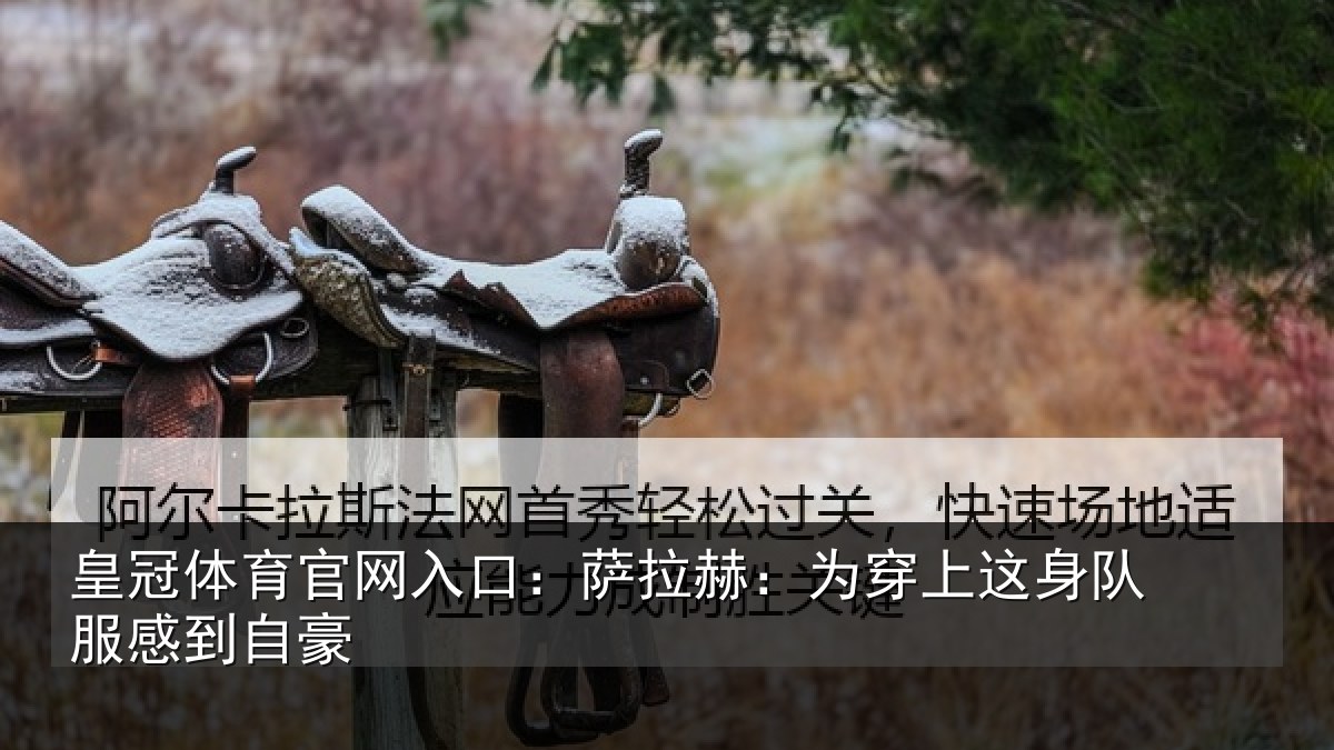 皇冠体育官网入口:萨拉赫:为穿上这身队服感到自豪