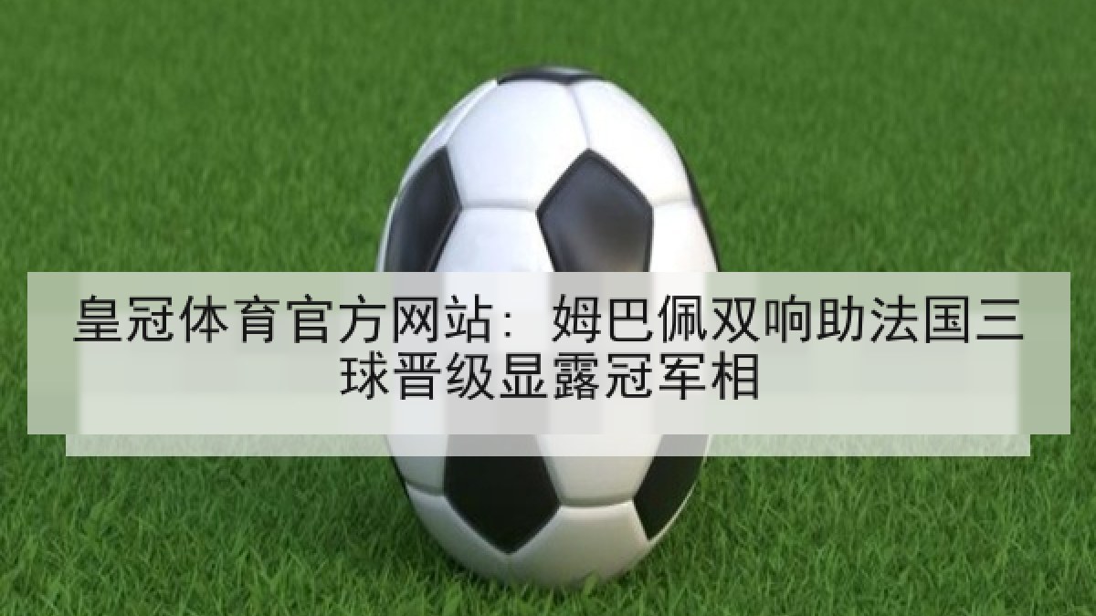 皇冠体育官方网站: 姆巴佩双响助法国三球晋级显露冠军相 皇冠体育官方网站: 姆巴佩双响助法国三球晋级显露冠军相