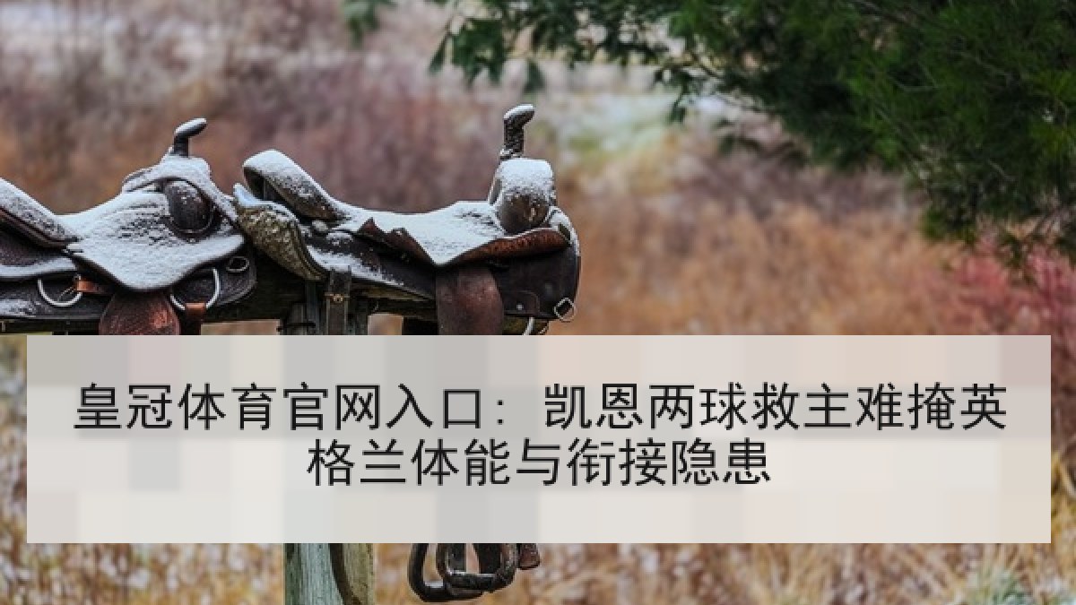 皇冠体育官网入口: 凯恩两球救主难掩英格兰体能与衔接隐患 皇冠体育官网入口: 凯恩两球救主难掩英格兰体能与衔接隐患