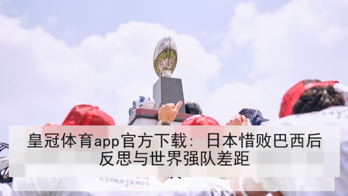 皇冠体育app官方下载: 日本惜败巴西后反思与世界强队差距
