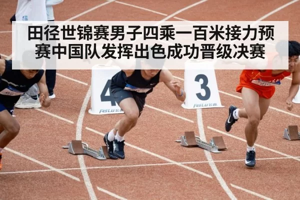 田径世锦赛男子四乘一百米接力预赛中国队发挥出色成功晋级决赛