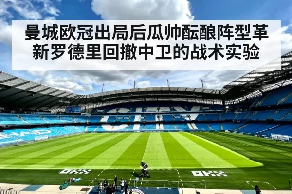 曼城欧冠出局后瓜帅酝酿阵型革新罗德里回撤中卫的战术实验