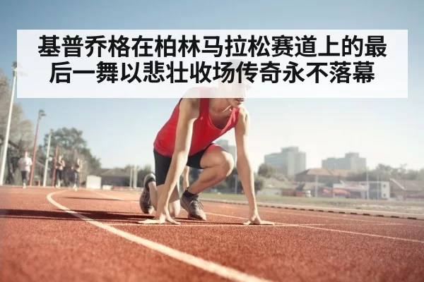 基普乔格在柏林马拉松赛道上的最后一舞以悲壮收场传奇永不落幕
